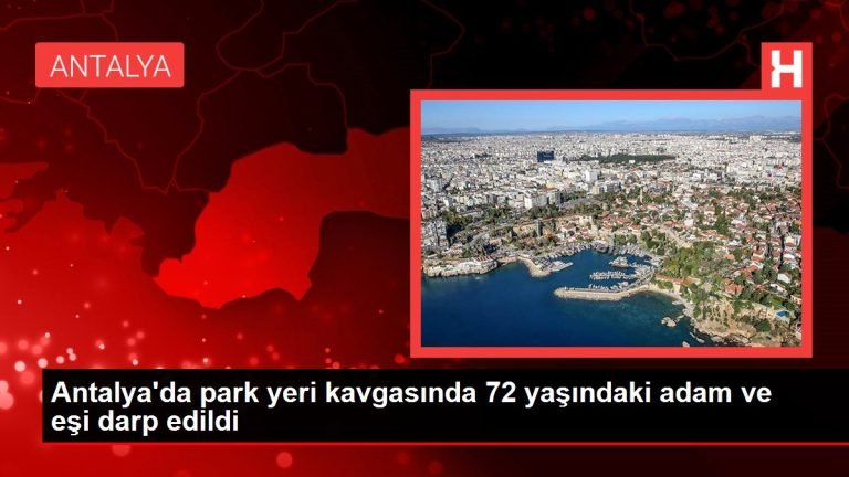 Antalya haberi… Antalya’da park yeri kavgasında 72 yaşındaki adam ve eşi darp edildi