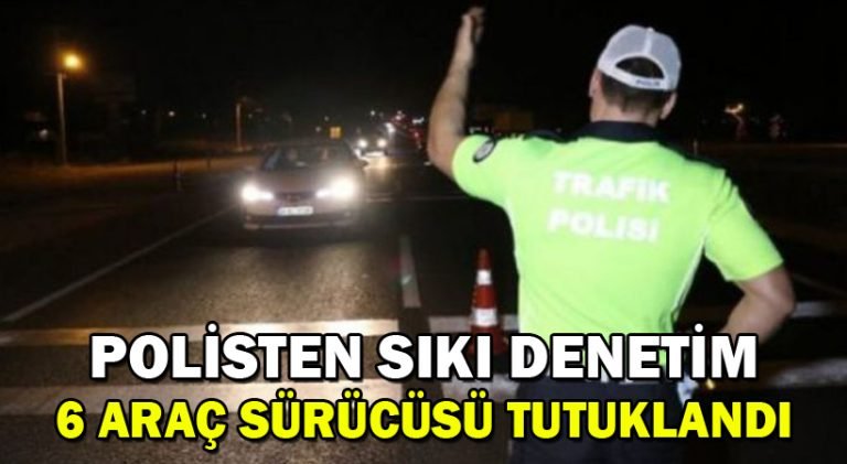 Polisten Sıkı Denetim 6 Araç Sürücüsü Tutuklandı