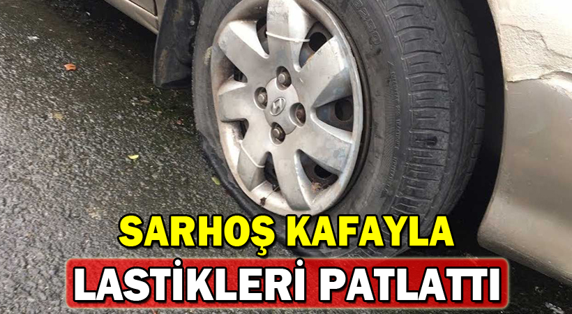 Sarhoş kafayla lastikleri patlattı