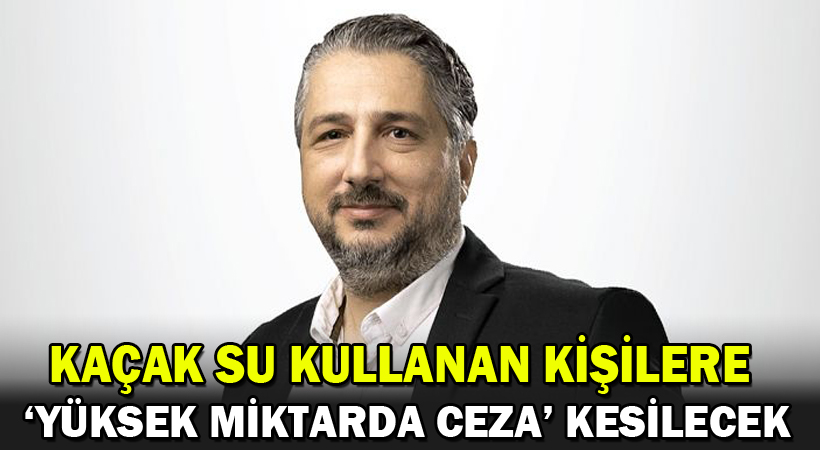 Şenkul: Kaçak su kullanan kişilere ‘yüksek miktarda ceza’ kesilecek