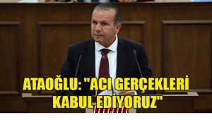 ATAOĞLU:”ACI GERÇKLERİ KABUL EDİYORUZ”