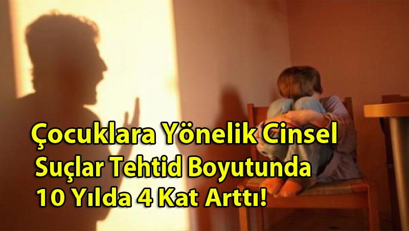 Çocuklara Yönelik Cinsel Suçlar Tehtid Boyutunda 10 Yılda 4 Kat Arttı!