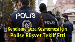 Kendisine ceza yazmaması için  polise rüşvet  teklif etti