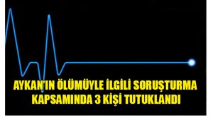 Aykan’ın ölümüyle ilgili soruşturma kapsamında 3 kişi tutuklandı