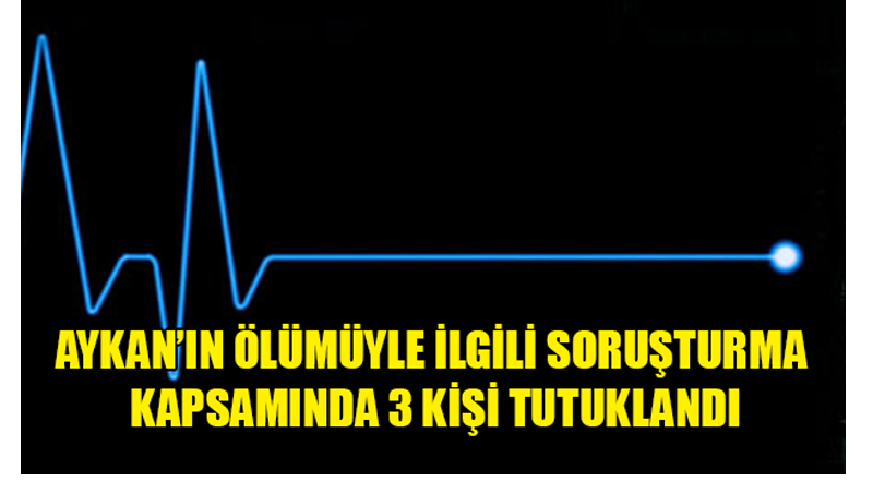 Aykan’ın ölümüyle ilgili soruşturma kapsamında 3 kişi tutuklandı