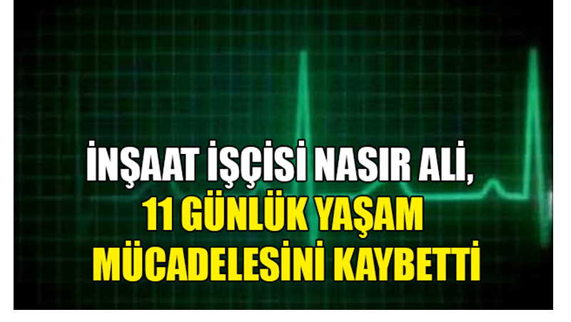 İnşaat işçisi Nasır Ali, 11 günlük yaşam mücadelesini kaybetti