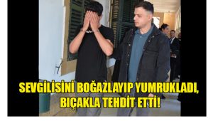 Sevgilisini Boğazlayıp Yumrukladı, Bıçakla Tehdit Etti