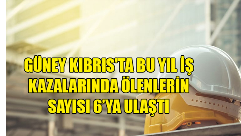Güney Kıbrıs’ta bu yıl iş kazalarında ölenlerin sayısı 6’ya ulaştı