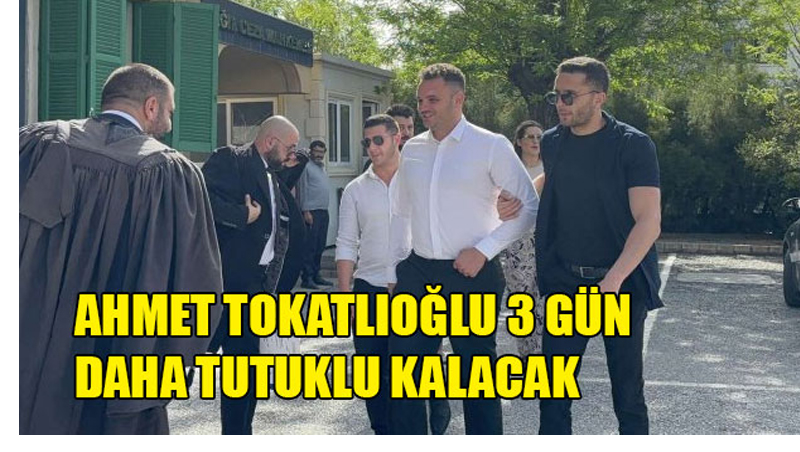 Ahmet Tokatlıoğlu 3 gün daha tutuklu kalacak
