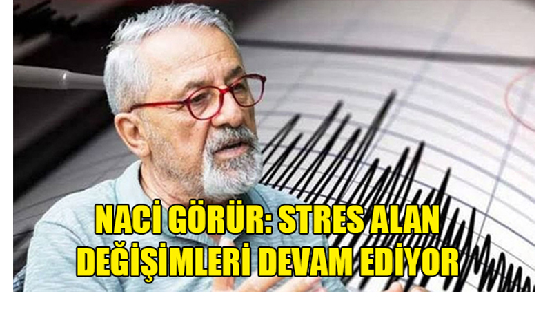 Naci Görür: Stres alan değişimleri devam ediyor