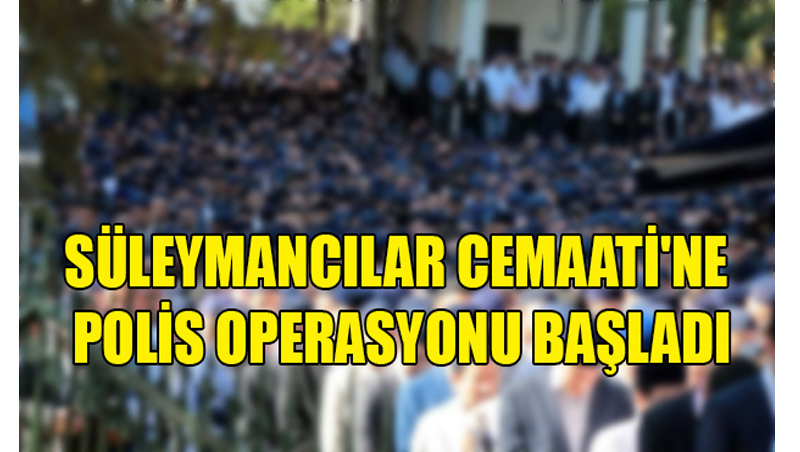 Süleymancılar Cemaati’ne polis operasyonu başladı