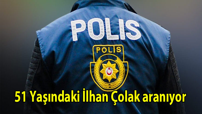 51 yaşındaki İlhan Çolak aranıyor