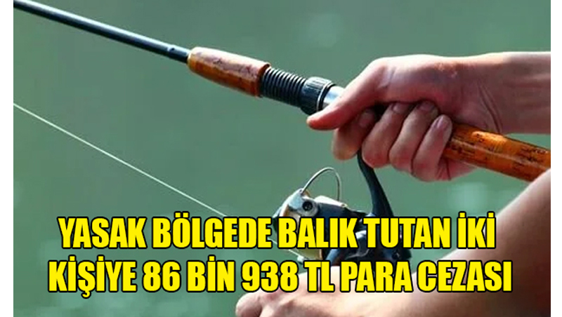Yasak bölgede balık tutan iki kişiye 86 bin 938 TL para cezası