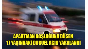 Apartman boşluğuna düşen 17 yaşındaki Duruel ağır yaralandı