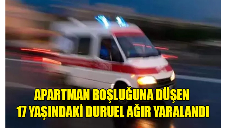 Apartman boşluğuna düşen 17 yaşındaki Duruel ağır yaralandı