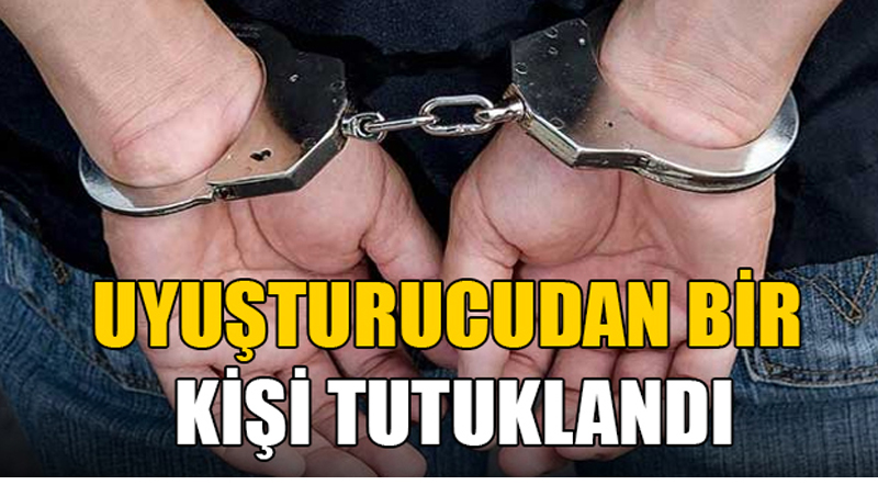 UYUŞTURUCUDAN BİR KİŞİ TUTUKLANDI