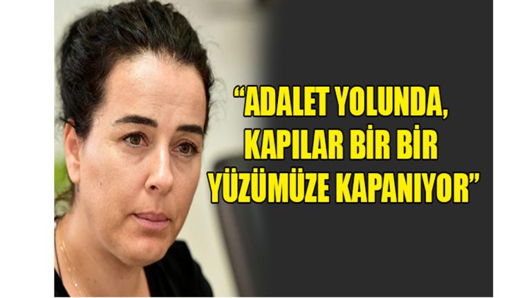 ”ADALET YOLUNDA, KAPILAR BİR BİR YÜZÜMÜZE KAPANIYOR”