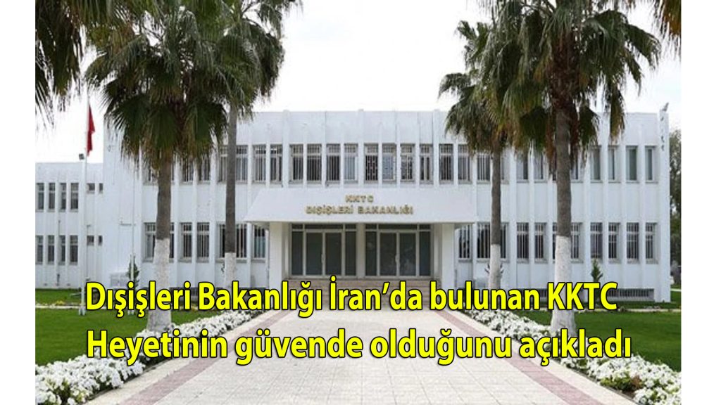 Dışişleri Bakanlığı İran’da bulunan KKTC heyetinin güvende olduğunu açıkladı
