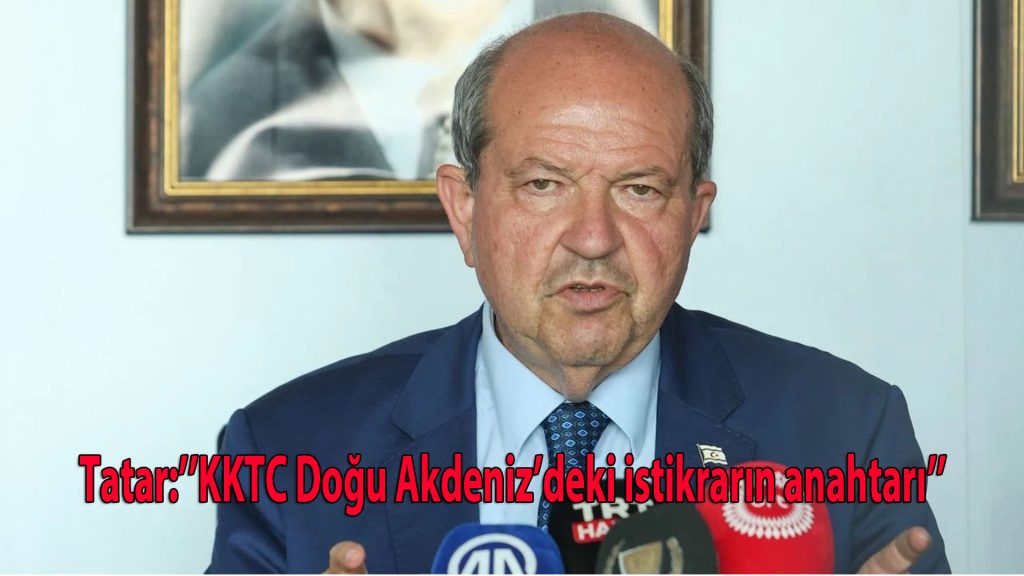 Tatar: “KKTC Doğu Akdeniz’deki istikrarın anahtarı”
