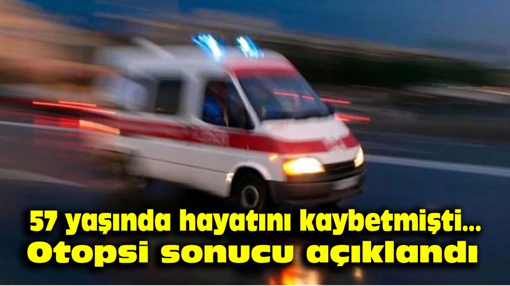 57 yaşında hayatını kaybetmişti.. Otopsi sonucu açıklandı