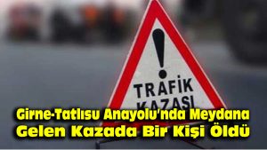 Girne – Tatlısu Anayolu’nda meydana gelen kazada bir kişi öldü