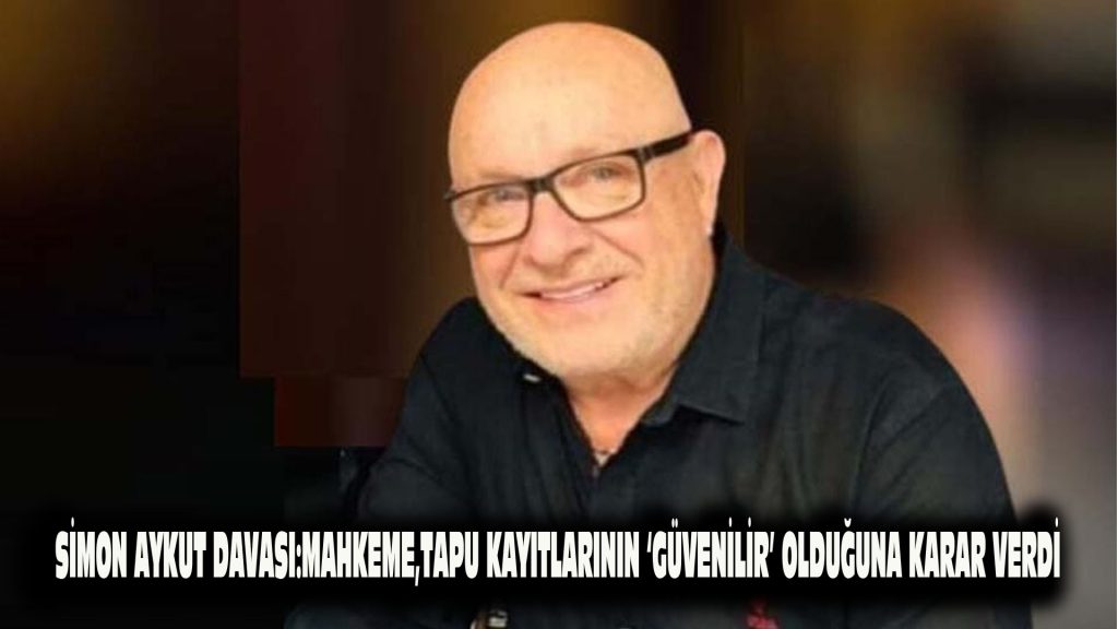 Simon Aykut Davası: Mahkeme, tapu kayıtlarının ‘güvenilir’ olduğuna karar verdi