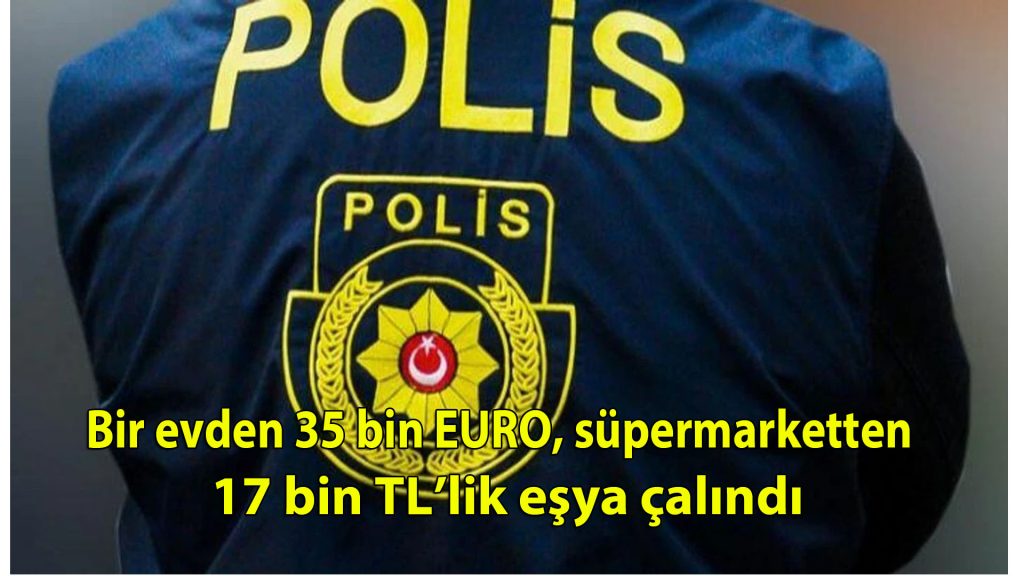 Bir evden 35 bin Euro, süpermarketten 17 bin TL’lik eşya çalındı