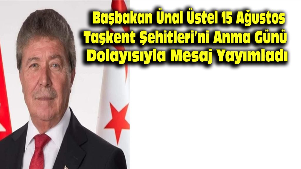 Başbakan Ünal Üstel, 15 Ağustos Taşkent Şehitleri’ni Anma Günü Dolayısıyla Mesaj Yayımladı…