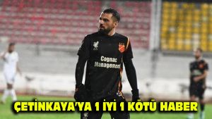 Çetinkaya’ya 1 iyi 1 kötü haber