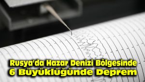 Rusya’da Hazar Denizi bölgesinde 6 büyüklüğünde deprem