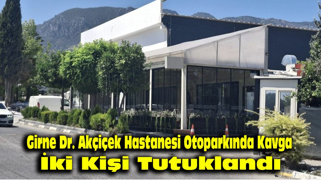 Girne Dr. Akçiçek Hastanesi Otoparkında Kavga: İki Kişi Tutuklandı