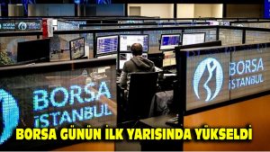 Borsa günün ilk yarısında yükseldi