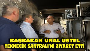 Başbakan Ünal Üstel, Teknecik Santrali’ ni ziyaret etti..
