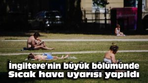 İngiltere’nin büyük bölümünde sıcak hava uyarısı yapıldı