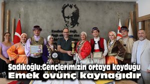 Sadıkoğlu: Gençlerimizin ortaya koyduğu emek övünç kaynağıdır