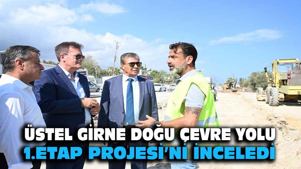 Üstel, Girne Doğu Çevre Yolu 1. Etap Projesi’ni İnceledi