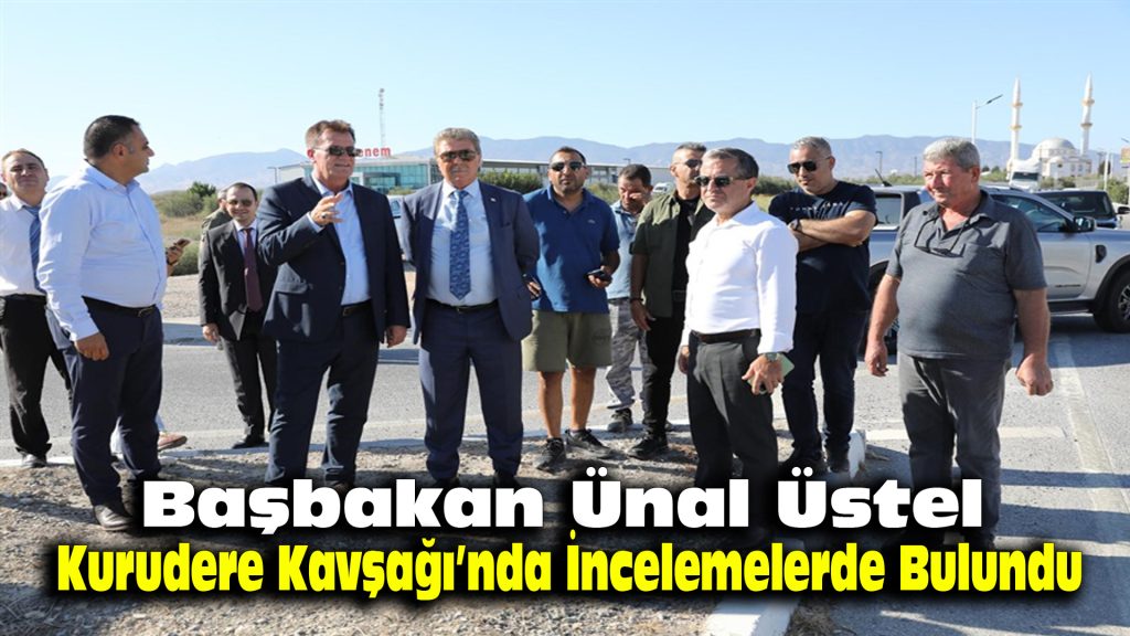 Başbakan Ünal Üstel, Kurudere Kavşağı’nda İncelemelerde Bulundu