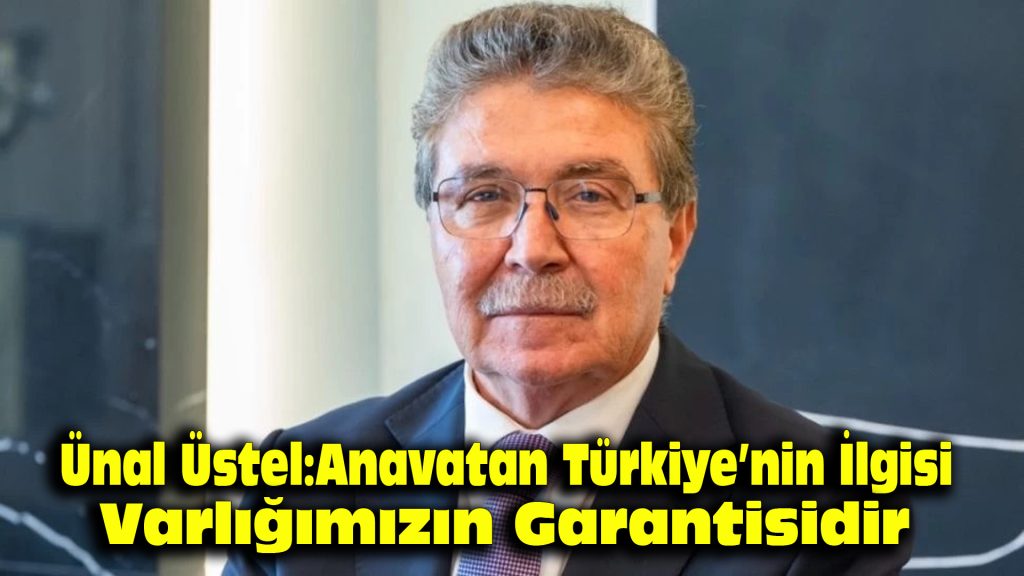 Ünal Üstel: Anavatan Türkiye’nin ilgisi varlığımızın garantisidir