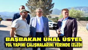BAŞBAKAN ÜNAL ÜSTEL: YOL YAPIMI ÇALIŞMALARINI YERİNDE İZLEDİ