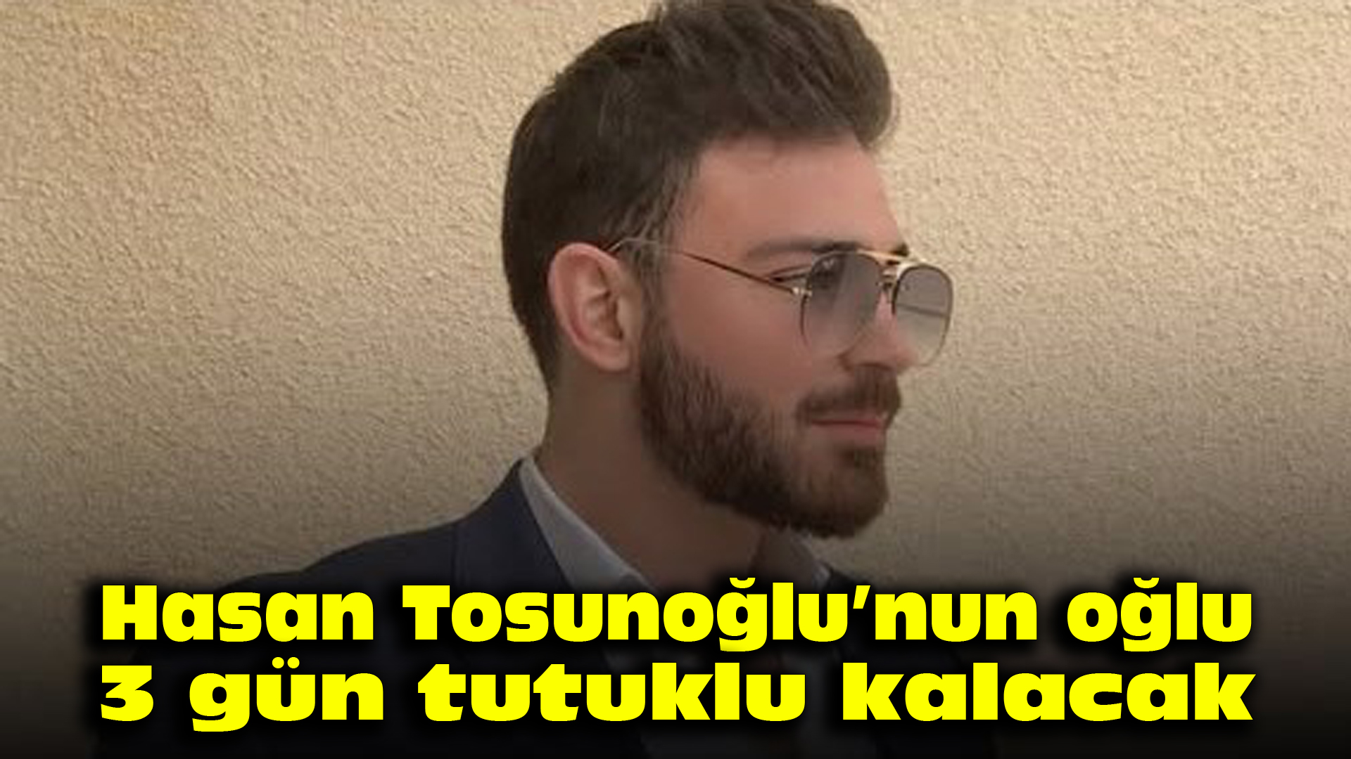 Hasan Tosunoğlu’nun oğlu 3 gün tutuklu kalacak