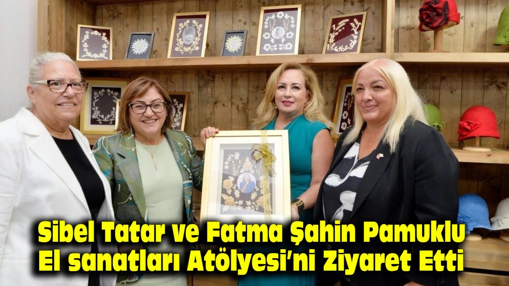 Sibel Tatar ve Fatma Şahin Pamuklu El Sanatları Atölyesi’ni ziyaret etti