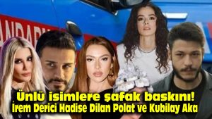 Ünlü isimlere şafak baskını! İrem Derici, Hadise, Dilan Polat ve Kubilay Aka…