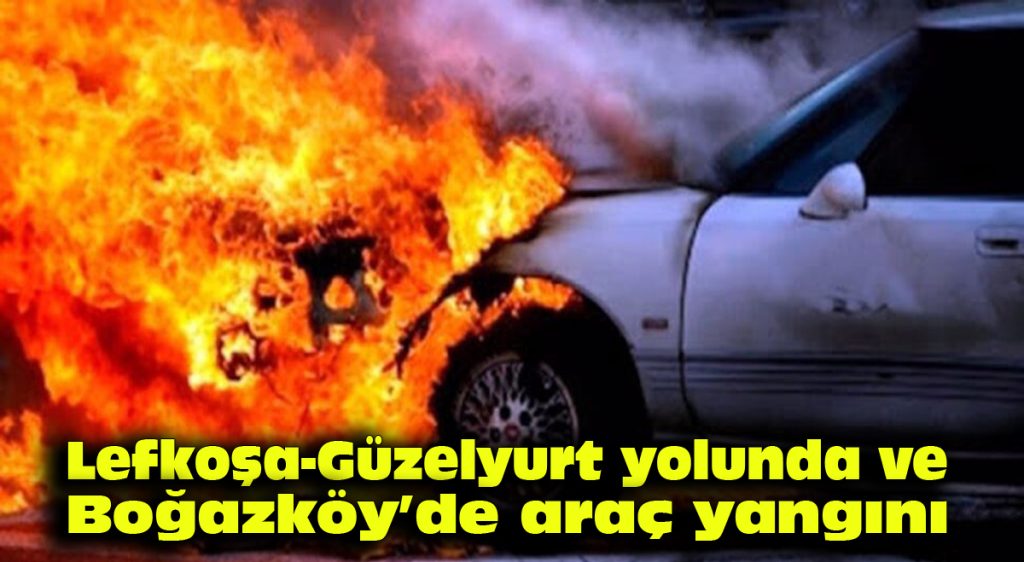 Lefkoşa – Güzelyurt yolunda ve Boğazköy’de araç yangını