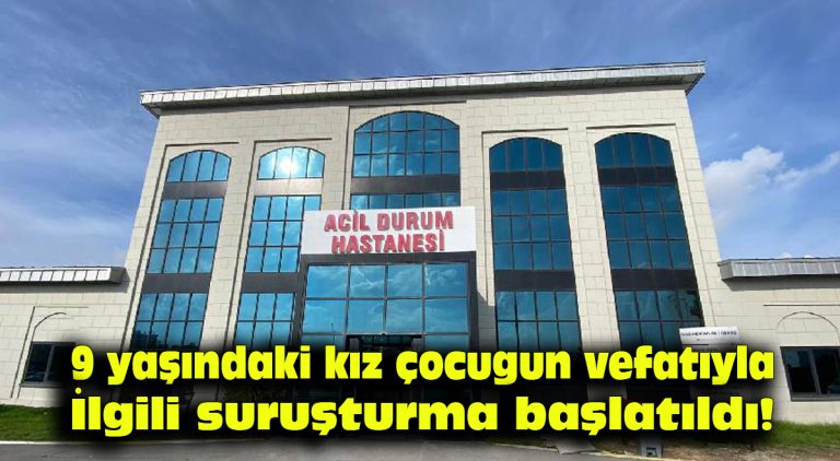 9 yaşındaki kız çocuğunun vefatıyla ilgili soruşturma başlatıldı!