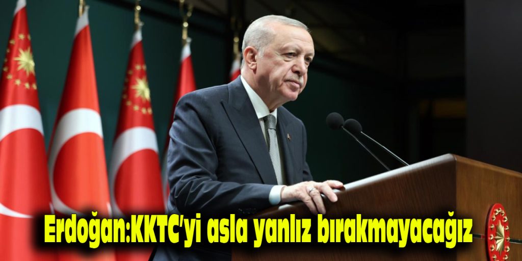 Erdoğan: KKTC’yi asla yalnız bırakmayacağız