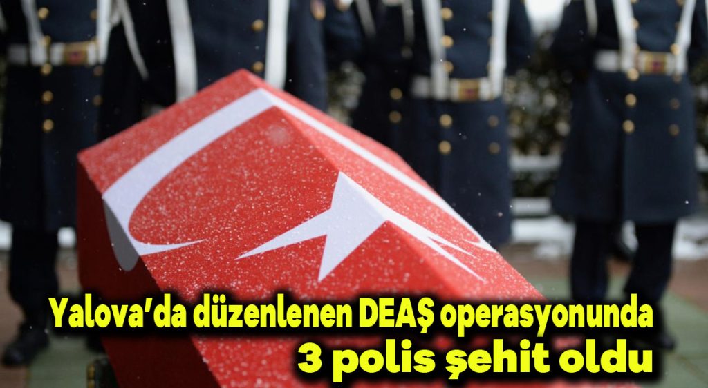 Yalova’da düzenlenen DEAŞ operasyonunda 3 polis şehit oldu