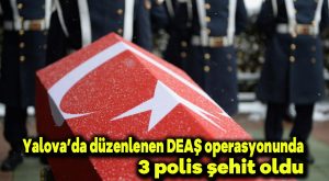 Yalova’da düzenlenen DEAŞ operasyonunda 3 polis şehit oldu