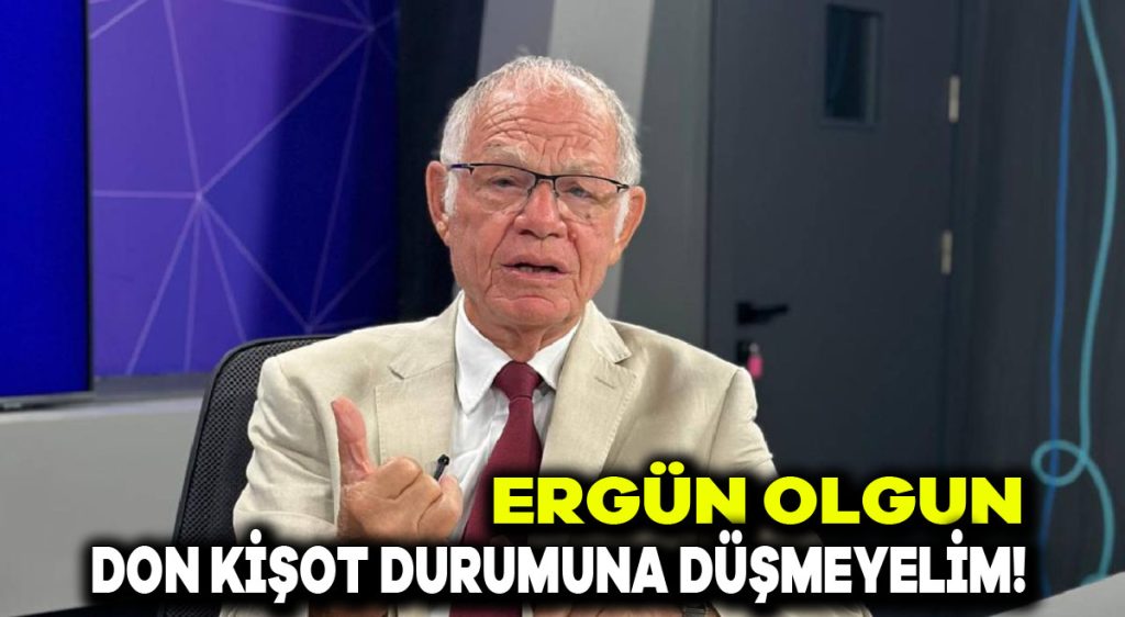 Ergün Olgun: Don Kişot durumuna düşmeyelim!