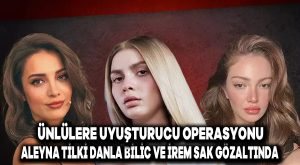 Ünlülere uyuşturucu operasyonu: Aleyna Tilki, Danla Bilic ve İrem Sak gözaltında
