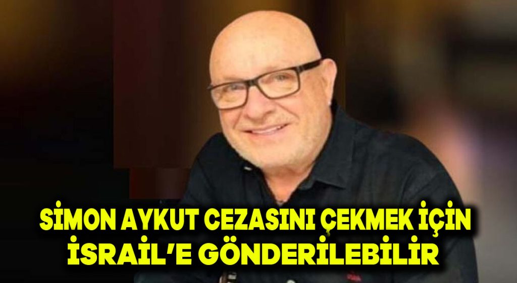 SİMON AYKUT cezasını çekmek için israil’e gönderilebilir